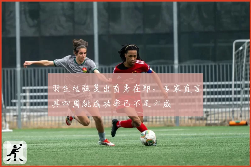 羽生结弦复出首秀在即,专家直言其四周跳成功率已不足六成