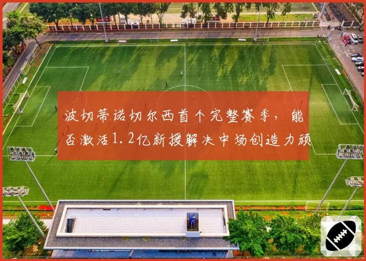 波切蒂诺切尔西首个完整赛季，能否激活1.2亿新援解决中场创造力顽疾？