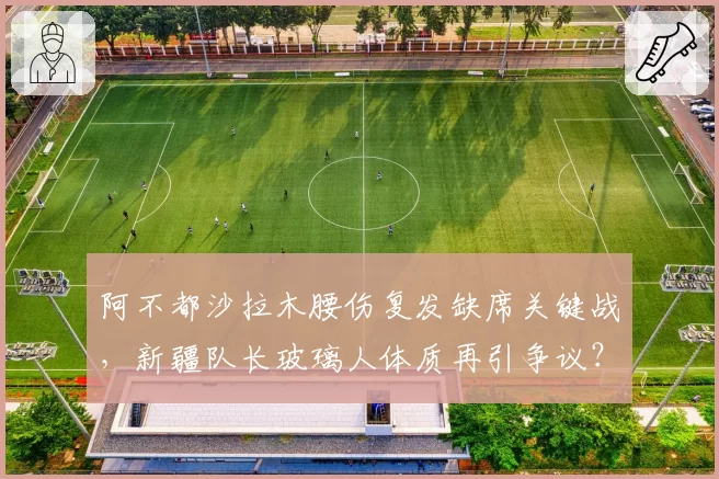 阿不都沙拉木腰伤复发缺席关键战,新疆队长玻璃人体质再引争议?