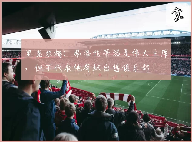 里克尔梅：弗洛伦蒂诺是伟大主席，但不代表他有权出售俱乐部