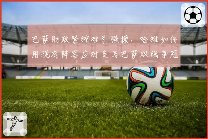 巴萨财政紧缩难引强援,哈维如何用现有阵容应对皇马巴萨双线争冠?