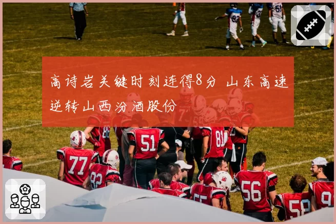 高诗岩关键时刻连得8分 山东高速逆转山西汾酒股份