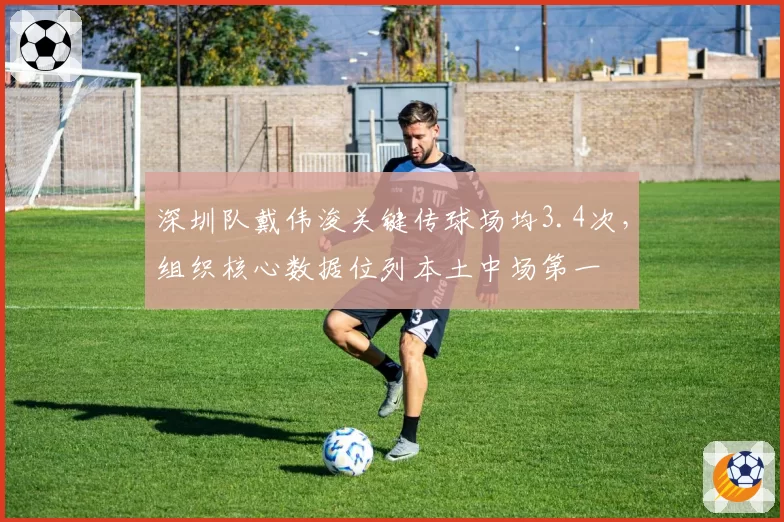 深圳队戴伟浚关键传球场均3.4次,组织核心数据位列本土中场第一