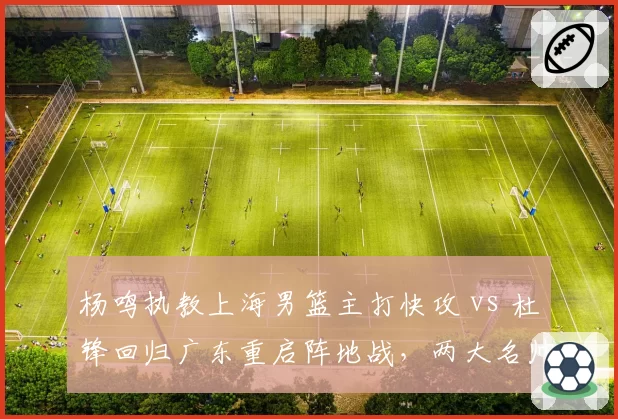 杨鸣执教上海男篮主打快攻 vs 杜锋回归广东重启阵地战,两大名帅风格再度碰撞