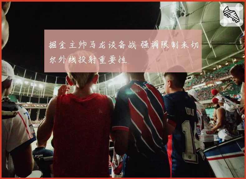 掘金主帅马龙谈备战 强调限制米切尔外线投射重要性