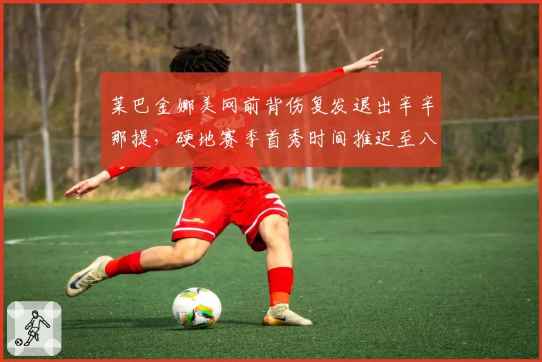 莱巴金娜美网前背伤复发退出辛辛那提，硬地赛季首秀时间推迟至八月