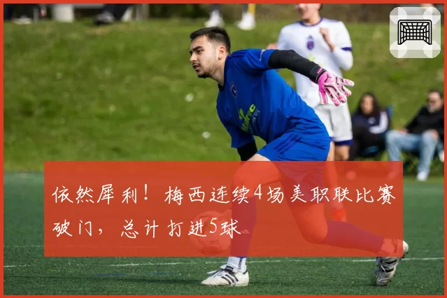 依然犀利！梅西连续4场美职联比赛破门，总计打进5球
