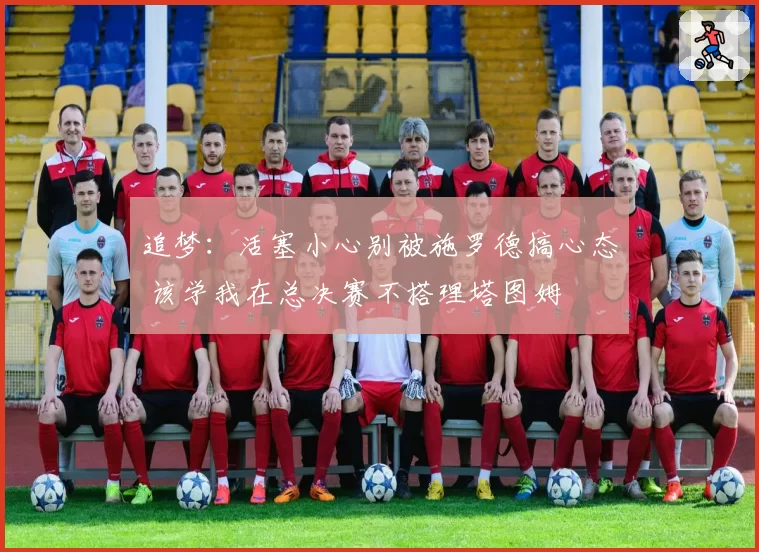 追梦：活塞小心别被施罗德搞心态 该学我在总决赛不搭理塔图姆