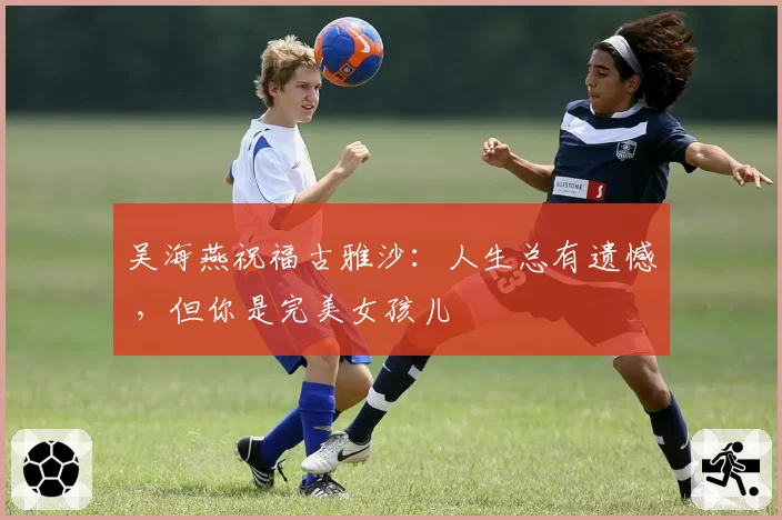 吴海燕祝福古雅沙：人生总有遗憾 ，但你是完美女孩儿