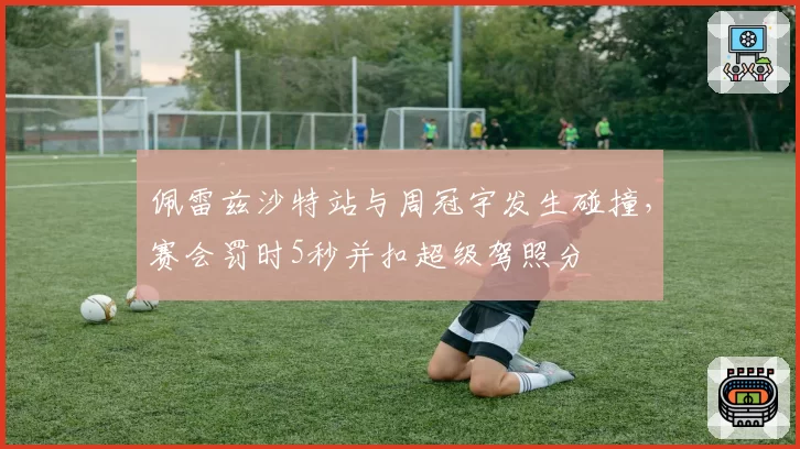 佩雷兹沙特站与周冠宇发生碰撞,赛会罚时5秒并扣超级驾照分