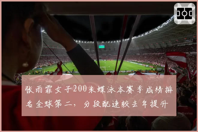 张雨霏女子200米蝶泳本赛季成绩排名全球第二,分段配速较去年提升0.3秒