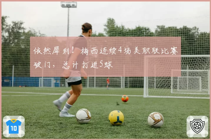 依然犀利！梅西连续4场美职联比赛破门，总计打进5球