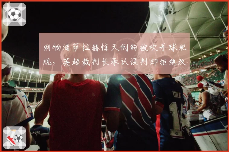 利物浦萨拉赫惊天倒钩被吹手球犯规，英超裁判长承认误判却拒绝改分