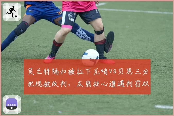 莫兰特隔扣被拉下无哨vs贝恩三分犯规被改判，灰熊核心遭遇判罚双重标准