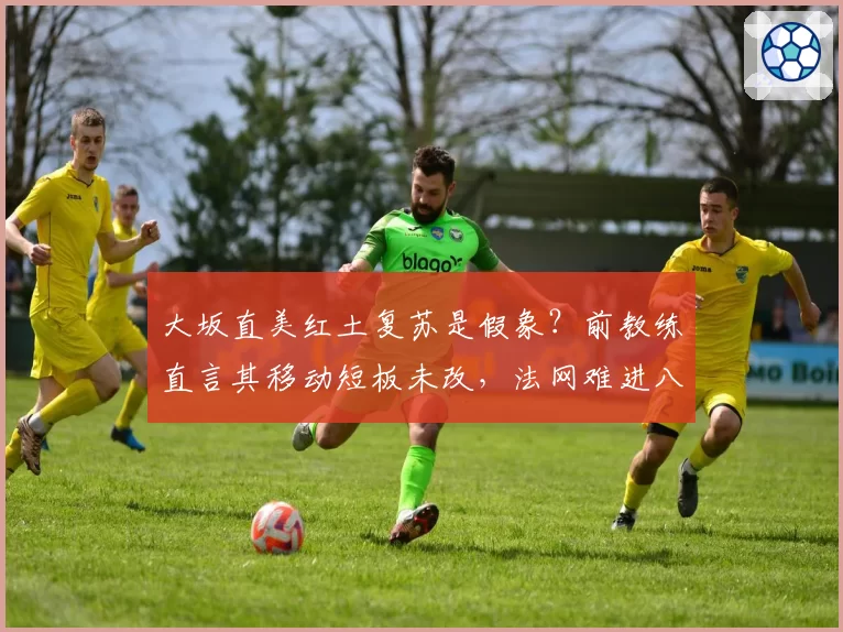 大坂直美红土复苏是假象？前教练直言其移动短板未改，法网难进八强