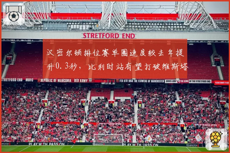 汉密尔顿排位赛单圈速度较去年提升0.3秒，比利时站有望打破维斯塔潘杆位垄断