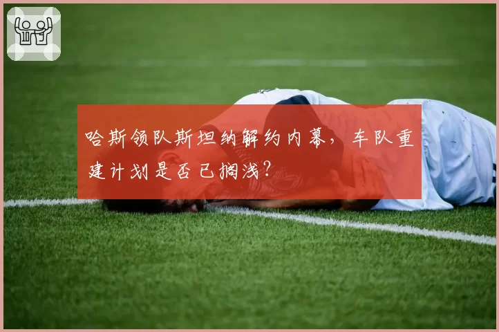 哈斯领队斯坦纳解约内幕,车队重建计划是否已搁浅?