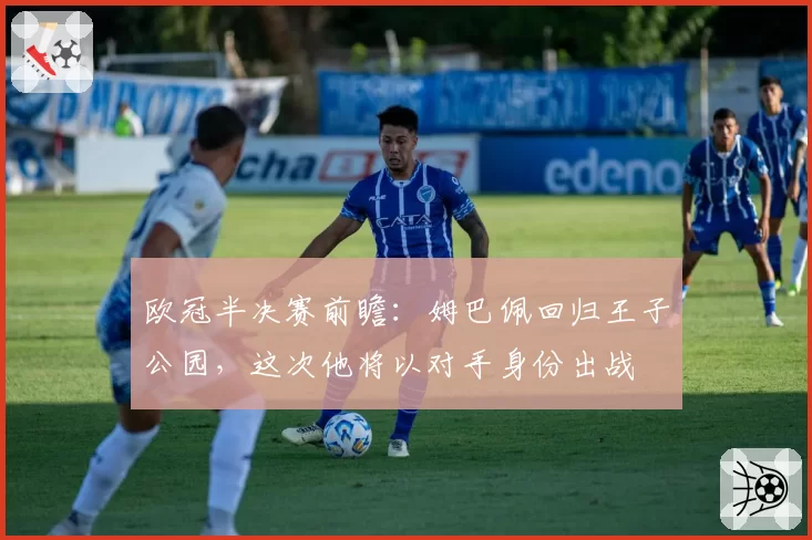 欧冠半决赛前瞻:姆巴佩回归王子公园,这次他将以对手身份出战