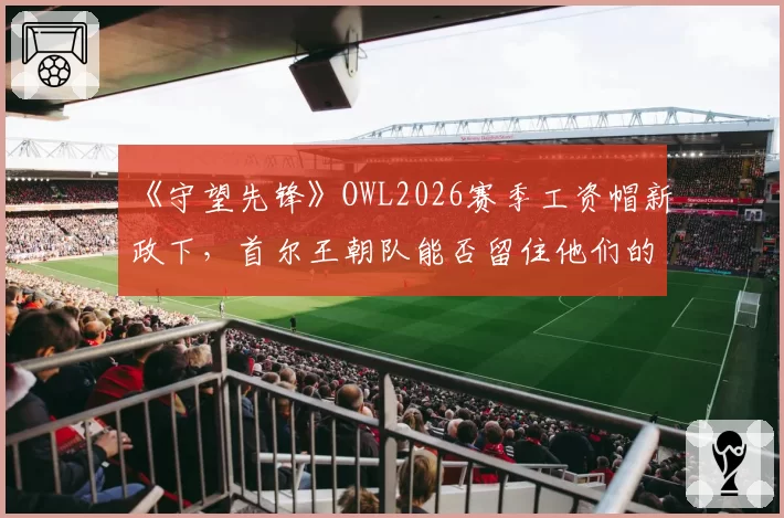 《守望先锋》OWL2026赛季工资帽新政下，首尔王朝队能否留住他们的冠军双辅组合？