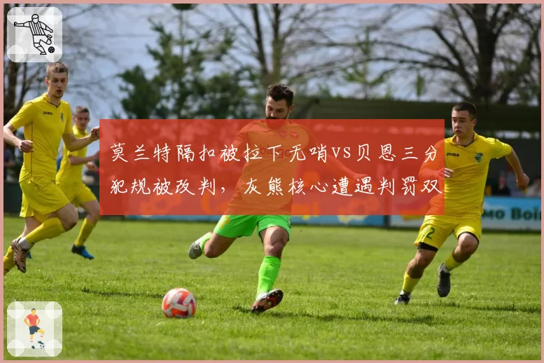 莫兰特隔扣被拉下无哨vs贝恩三分犯规被改判，灰熊核心遭遇判罚双重标准