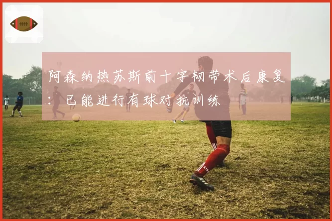 阿森纳热苏斯前十字韧带术后康复：已能进行有球对抗训练