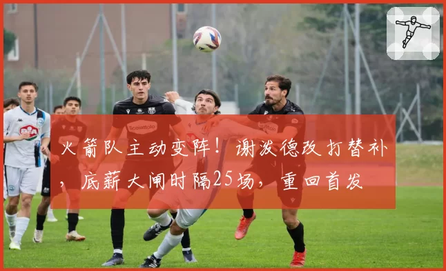 火箭队主动变阵!谢泼德改打替补,底薪大闸时隔25场,重回首发