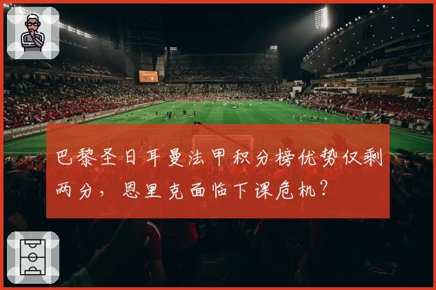 巴黎圣日耳曼法甲积分榜优势仅剩两分,恩里克面临下课危机?