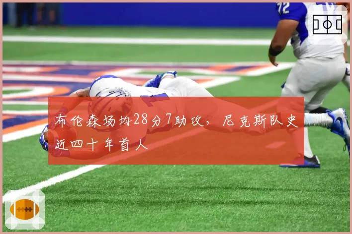 布伦森场均28分7助攻,尼克斯队史近四十年首人