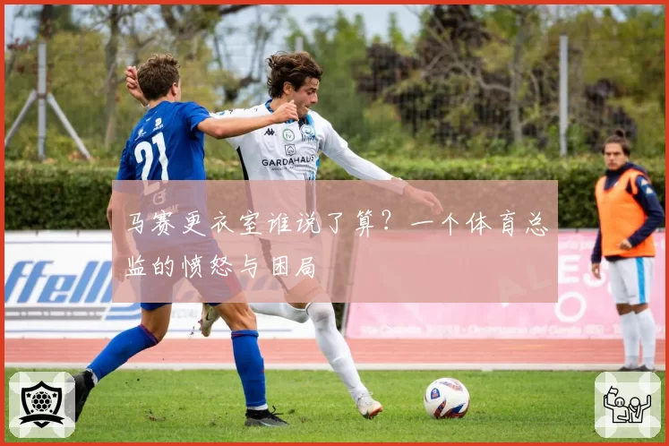 马赛更衣室谁说了算？一个体育总监的愤怒与困局