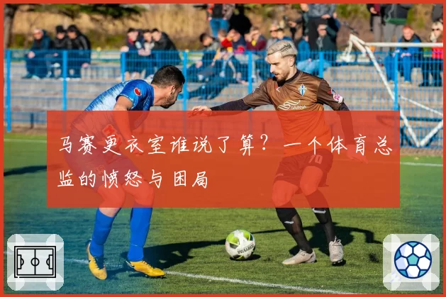 马赛更衣室谁说了算？一个体育总监的愤怒与困局