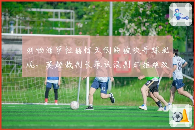 利物浦萨拉赫惊天倒钩被吹手球犯规，英超裁判长承认误判却拒绝改分