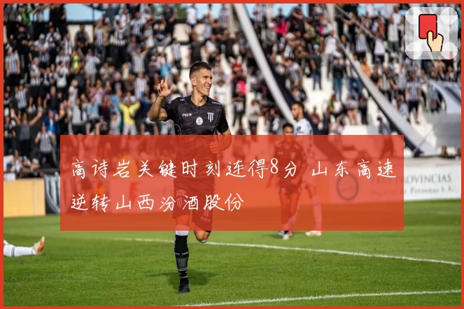 高诗岩关键时刻连得8分 山东高速逆转山西汾酒股份