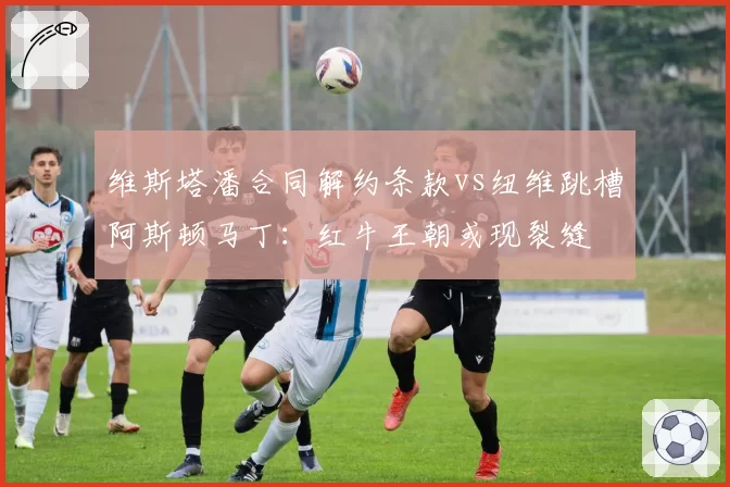 维斯塔潘合同解约条款vs纽维跳槽阿斯顿马丁：红牛王朝或现裂缝