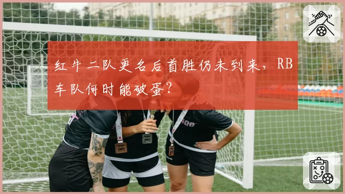 红牛二队更名后首胜仍未到来,RB车队何时能破蛋?