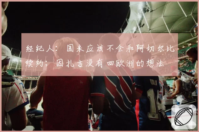 经纪人：国米应该不会和阿切尔比续约；因扎吉没有回欧洲的想法