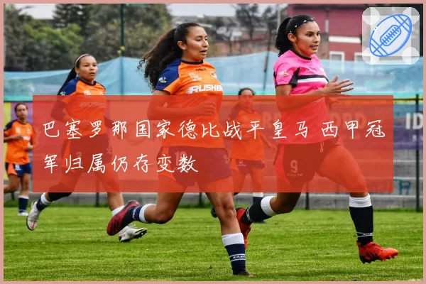 巴塞罗那国家德比战平皇马 西甲冠军归属仍存变数