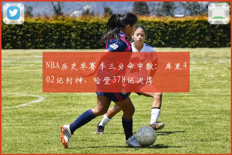 NBA历史单赛季三分命中数:库里402记封神,哈登378记次席