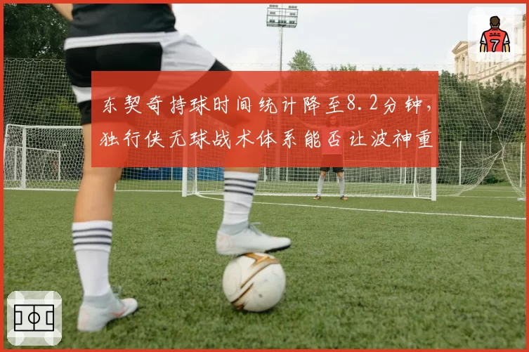 东契奇持球时间统计降至8.2分钟,独行侠无球战术体系能否让波神重获新生?