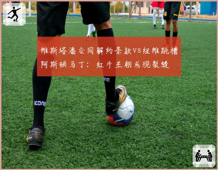 维斯塔潘合同解约条款vs纽维跳槽阿斯顿马丁：红牛王朝或现裂缝