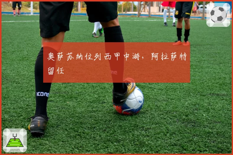 奥萨苏纳位列西甲中游,阿拉萨特留任