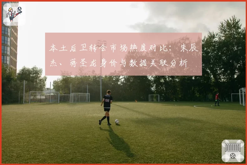 本土后卫转会市场热度对比：朱辰杰、蒋圣龙身价与数据关联分析