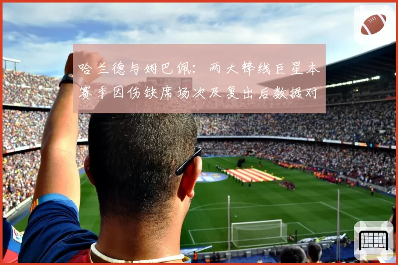 哈兰德与姆巴佩：两大锋线巨星本赛季因伤缺席场次及复出后数据对比
