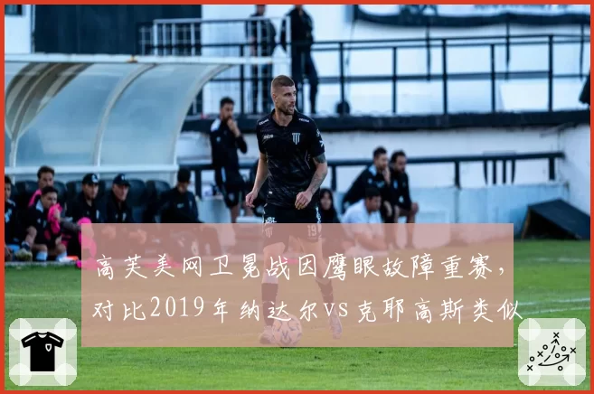 高芙美网卫冕战因鹰眼故障重赛,对比2019年纳达尔vs克耶高斯类似事件处理方式