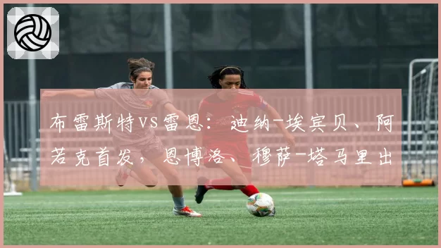 布雷斯特vs雷恩:迪纳-埃宾贝、阿若克首发,恩博洛、穆萨-塔马里出战