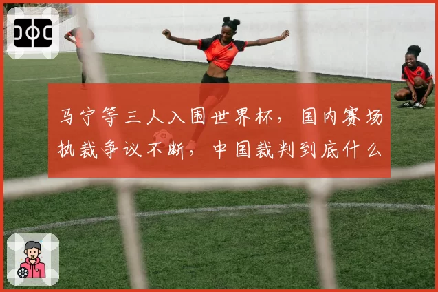 马宁等三人入围世界杯,国内赛场执裁争议不断,中国裁判到底什么水平?