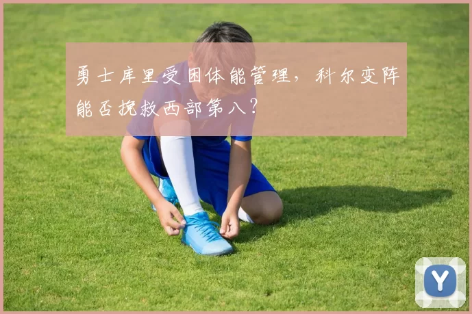 勇士库里受困体能管理，科尔变阵能否挽救西部第八？