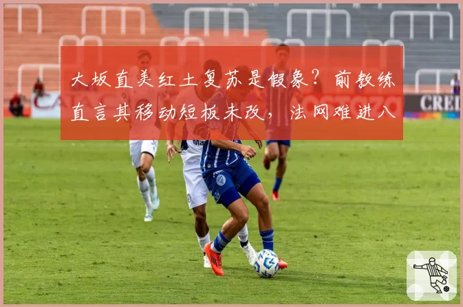 大坂直美红土复苏是假象？前教练直言其移动短板未改，法网难进八强