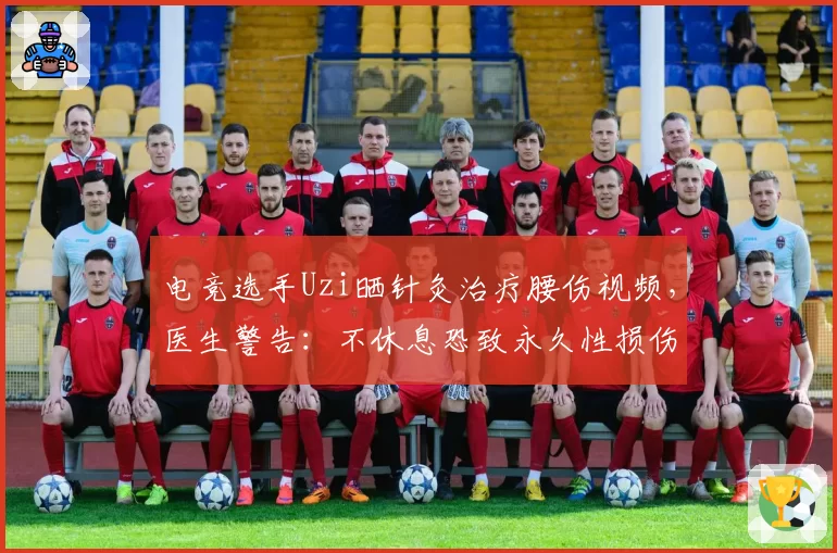 电竞选手Uzi晒针灸治疗腰伤视频，医生警告：不休息恐致永久性损伤