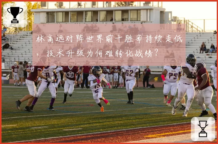 林高远对阵世界前十胜率持续走低,技术升级为何难转化战绩?