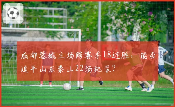 成都蓉城主场跨赛季18连胜，能否追平山东泰山22场纪录？
